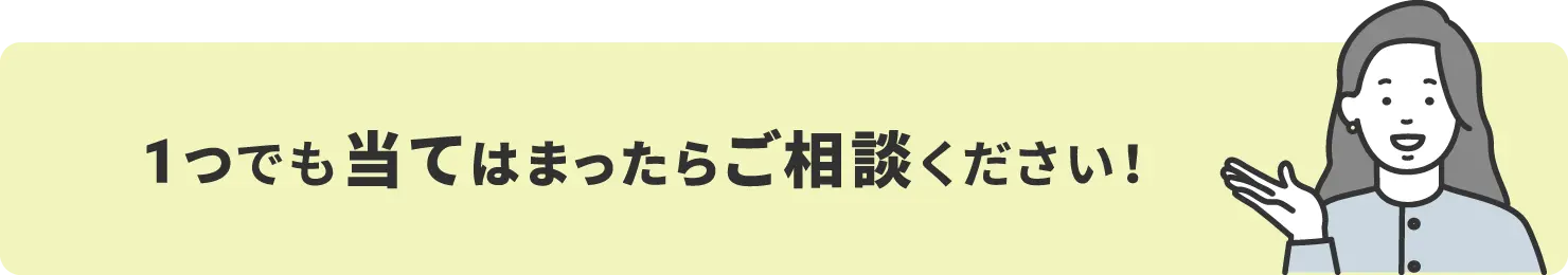 1つでも当てはまったらご相談ください!