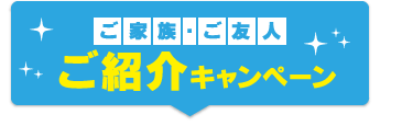 ご家族・ご友人ご紹介キャンペーン