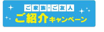 ご家族・ご友人ご紹介キャンペーン